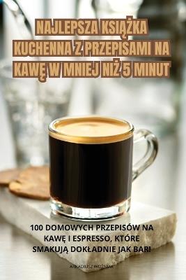 Najlepsza Ksi&#260;&#379;ka Kuchenna Z Przepisami Na Kaw&#280; W Mniej Ni&#379; 5 Minut - Arkadiusz Wo&#377,niak - cover