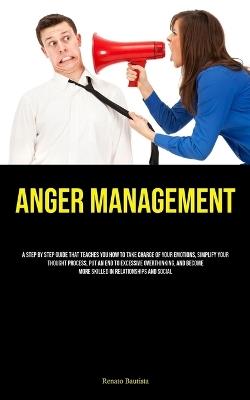 Anger Management: A Step By Step Guide That Teaches You How To Take Charge Of Your Emotions, Simplify Your Thought Process, Put An End To Excessive Overthinking, And Become More Skilled In Relationships And Social - Renato Bautista - cover