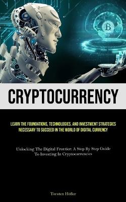 Cryptocurrency: Learn The Foundations, Technologies, And Investment Strategies Necessary To Succeed In The World Of Digital Currency (Unlocking The Digital Frontier: A Step By Step Guide To Investing In Cryptocurrencies) - Torsten Höfler - cover