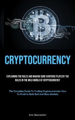 Cryptocurrency: Explaining The Rules And Making Sure Everyone Plays By The Rules In The Wild World Of Cryptocurrency (The Complete Guide To Trading Cryptocurrencies: How To Profit In Both Bull And Bear Markets) - Dirk Oberndorfer - cover