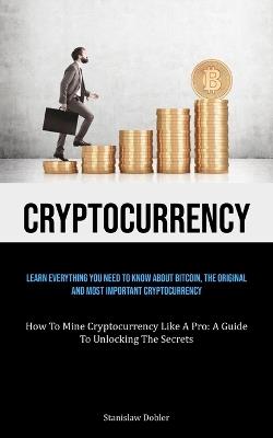 Cryptocurrency: Learn Everything You Need To Know About Bitcoin, The Original And Most Important Cryptocurrency (How To Mine Cryptocurrency Like A Pro: A Guide To Unlocking The Secrets) - Stanislaw Dobler - cover