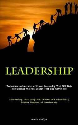 Leadership: Techniques and Methods of Proven Leadership That Will Help You Discover the Real Leader That Lies Within You (Leadership that Inspires Others and Leadership Taking Command of Leadership) - Mitch Phelps - cover