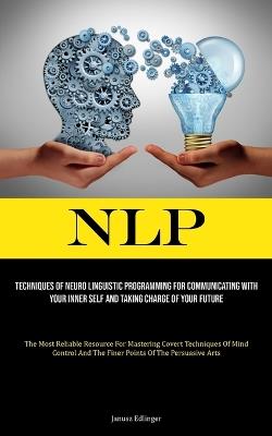Nlp: Techniques Of Neuro Linguistic Programming For Communicating With Your Inner Self And Taking Charge Of Your Future (The Most Reliable Resource For Mastering Covert Techniques Of Mind Control And The Finer Points Of The Persuasive Arts) - Janusz Edlinger - cover