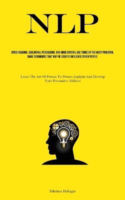 Nlp: Speed Reading, Subliminal Persuasion, And Mind Control Are Three Of The Most Powerful Dark Techniques That May Be Used To Influence Other People (Learn The Art Of Person-to-person Analysis And Develop Your Persuasive Abilities) - Nikolaus Hofinger - cover