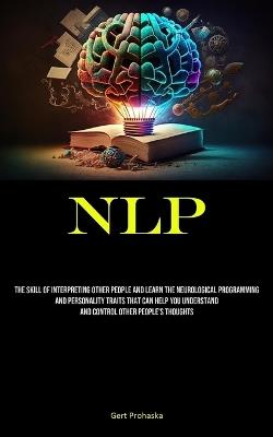Nlp: The Skill Of Interpreting Other People And Learn The Neurological Programming And Personality Traits That Can Help You Understand And Control Other People's Thoughts - Gert Prohaska - cover