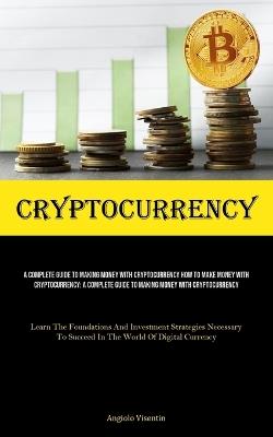 Cryptocurrency: A Complete Guide To Making Money With Cryptocurrency How To Make Money With Cryptocurrency: A Complete Guide To Making Money With Cryptocurrency (Learn The Foundations And Investment Strategies Necessary To Succeed In The World Of Digital Currency) - Angiolo Visentin - cover