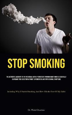 Stop Smoking: The Authentic Account Of An Individual With A Persistent Smoking Habit Who Successfully Overcame The Addiction Without Experiencing Any Withdrawal Symptoms (Including Why I Started Smoking And How I Broke Free Of My Habit) - Wade Chambers - cover
