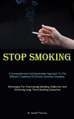 Stop Smoking: A Comprehensive And Systematic Approach To The Efficient Treatment Of Chronic Common Diseases (Strategies For Overcoming Smoking Addiction And Achieving Long-Term Smoking Cessation) - Donald Therrien - cover