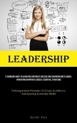 Leadership: A Thorough Guide To Achieving Corporate Success And Advancing One's Career, Navigating Corporate Success: Essential Strategies (Utilizing Ethical Principles To Create An Effective And Inspiring Leadership Model) - Berndt Petz - cover