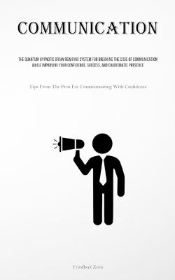 Communication: The Quantum Hypnotic Brain Rewiring System For Breaking The Code Of Communication While Improving Your Confidence, Success, And Charismatic Presence (Tips From The Pros For Communicating With Confidence) - Friedbert Zorn - cover