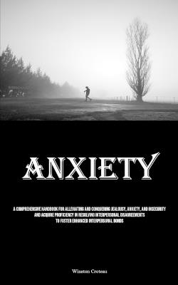 Anxiety: A Comprehensive Handbook For Alleviating And Conquering Jealousy, Anxiety, And Insecurity And Acquire Proficiency In Resolving Interpersonal Disagreements To Foster Enhanced Interpersonal Bonds - Winston Croteau - cover