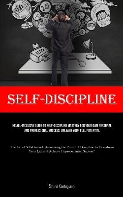Self-Discipline: The All-Inclusive Guide to Self-Discipline Mastery for Your Own Personal and Professional Success: Unleash Your Full Potential (The Art of Self-Control: Harnessing the Power of Discipline to Transform Your Life and Achieve Unprecedented Success") - Sotiris Kontogianni - cover