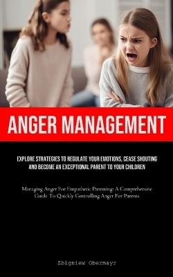 Anger Management: Explore Strategies To Regulate Your Emotions, Cease Shouting, And Become An Exceptional Parent To Your Children (Managing Anger For Empathetic Parenting: A Comprehensive Guide To Quickly Controlling Anger For Parents) - Zbigniew Obermayr - cover
