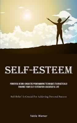 Self-Esteem: Powerful Neuro-Linguistic Programming Techniques To Drastically Enhance Your Self-Esteem For A Successful Life (Self-Belief Is Crucial For Achieving Personal Success) - Noble Warner - cover