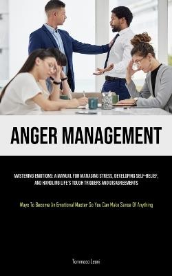 Anger Management: Mastering Emotions: A Manual For Managing Stress, Developing Self-Belief, And Handling Life's Tough Triggers And Disagreements (Ways To Become An Emotional Master So You Can Make Sense Of Anything) - Tommaso Leoni - cover