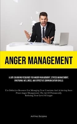 Anger Management: A Life-changing Resource For Anger Management, Stress Management, Emotional Wellness, And Effective Communication Skills (The Definitive Resource For Managing Your Emotions And Achieving Inner Peace Anger Management: The Art Of Permanently Reducing Your Le - Antimo Balzano - cover