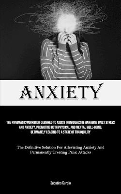 Anxiety: The Pragmatic Workbook Designed To Assist Individuals In Managing Daily Stress And Anxiety, Promoting Both Physical And Mental Well-Being, Ultimately Leading To A State Of Tranquility (The Definitive Solution For Alleviating Anxiety And Permanently Treatin - Sabatino Curcio - cover