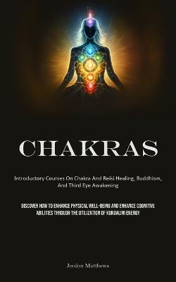 Chakras: Introductory Courses On Chakra And Reiki Healing, Buddhism, And Third Eye Awakening (Discover How To Enhance Physical Well-Being And Enhance Cognitive Abilities Through The Utilization Of Kundalini Energy) - Jordon Matthews - cover