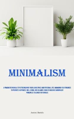 Minimalism: A Pragmatic Manual For Streamlining Your Living Space And Personal Life, Managing Your Finances To Promote Happiness, Well-Being, And Balance Using Established Minimalist Principles Tailored For Families - Andoni Bastida - cover