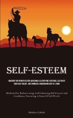 Self-Esteem: Uncover The Principles For Achieving A Satisfying Existence, Cultivate Your Self-Belief, And Embrace A Nourishing Way Of Living (Methods For Rediscovering And Enhancing Self-Esteem And Confidence, Nurturing A Sense Of Self-Worth) - Melchor Cabello - cover