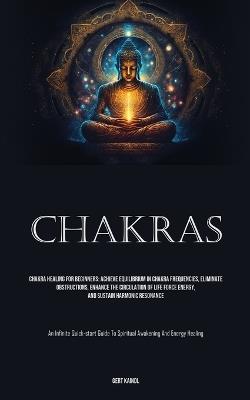 Chakras: Chakra Healing For Beginners: Achieve Equilibrium In Chakra Frequencies, Eliminate Obstructions, Enhance The Circulation Of Life Force Energy, And Sustain Harmonic Resonance (An Infinite Quick-start Guide To Spiritual Awakening And Energy Healing) - Gert Kaindl - cover