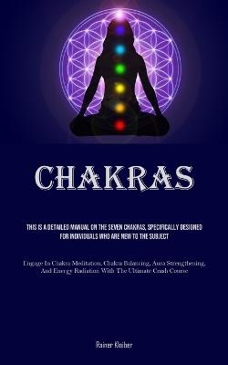 Chakras: This Is A Detailed Manual On The Seven Chakras, Specifically Designed For Individuals Who Are New To The Subject (Engage In Chakra Meditation, Chakra Balancing, Aura Strengthening, And Energy Radiation With The Ultimate Crash Course) - Rainer Kloiber - cover
