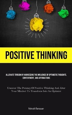 Positive Thinking: Alleviate Tension By Harnessing The Influence Of Optimistic Thoughts, Contentment, And Affirmations (Uncover The Potency Of Positive Thinking And Alter Your Mindset To Transform Into An Optimist) - Helmuth Ramsauer - cover