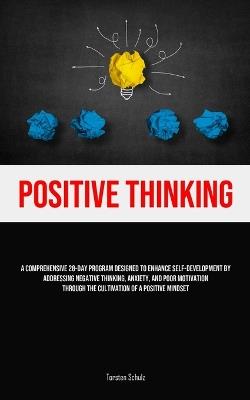 Positive Thinking: A Comprehensive 28-Day Program Designed To Enhance Self-development By Addressing Negative Thinking, Anxiety, And Poor Motivation Through The Cultivation Of A Positive Mindset - Torsten Schulz - cover