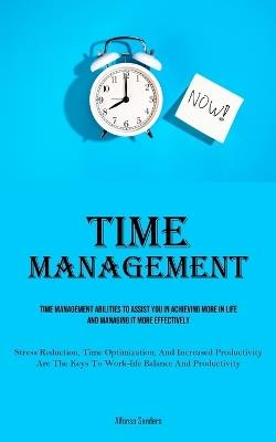 Time Management: Time Management Abilities To Assist You In Achieving More In Life And Managing It More Effectively (Stress Reduction, Time Optimization, And Increased Productivity Are The Keys To Work-life Balance And Productivity) - Alfonso Sanders - cover