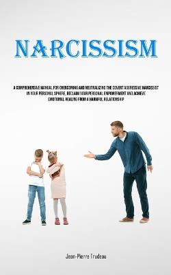 Narcissism: A Comprehensive Manual For Overcoming And Neutralizing The Covert Aggressive Narcissist In Your Personal Sphere, Reclaim Your Personal Empowerment And Achieve Emotional Healing From A Harmful Relationship - Jean-Pierre Trudeau - cover