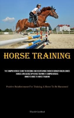 Horse Training: The Comprehensive Guide To Breeding And Maintaining Rhenish German Coldblooded Horses And Saddle Up Horse Training's Comprehensive Owner's Guide To Horse Training (Positive Reinforcement For Training A Horse To Be Harnessed) - Thanh Cardinal - cover