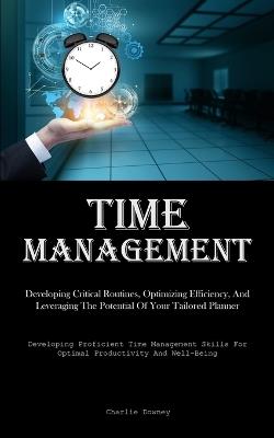 Time Management: Developing Critical Routines, Optimizing Efficiency, And Leveraging The Potential Of Your Tailored Planner (Developing Proficient Time Management Skills For Optimal Productivity And Well-Being) - Charlie Downey - cover