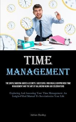 Time Management: The Simple Modern Guides & Secrets: Successful Individuals Comprehend Time Management And The Art Of Balancing Work And Celebrations (Exploring And Assessing Your Time Management: An Insight-filled Manual To Revolutionize Your Life) - Adrien Dunlop - cover