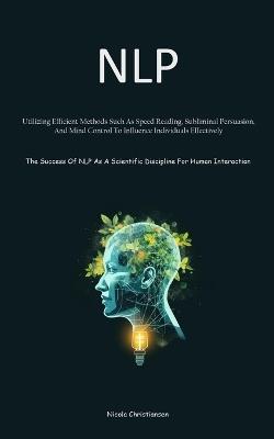 Nlp: Utilizing Efficient Methods Such As Speed Reading, Subliminal Persuasion, And Mind Control To Influence Individuals Effectively (The Success Of NLP As A Scientific Discipline For Human Interaction) - Nicola Christiansen - cover