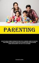 Parenting: An Insightful Manual For Mindful Parenting Methods That Foster Joy, Achievement, And More Solid Connections Through Evidence-Based Approaches To Raising Holistic Children Many Growth Strategies Supporting Children's Brain Development: How To Assist Your Ch