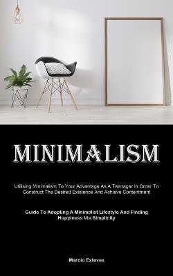 Minimalism: Utilising Minimalism To Your Advantage As A Teenager In Order To Construct The Desired Existence And Achieve Contentment (Guide To Adopting A Minimalist Lifestyle And Finding Happiness Via Simplicity) - Marcio Esteves - cover