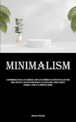 Minimalism: A Comprehensive Manual For Achieving A Simple And Purposeful Existence By Decluttering Your Living Space, Managing Your Finances, And Cultivating A Focused Mindset Minimalist Living & The Minimalist Budget - Emanuel Henriques - cover