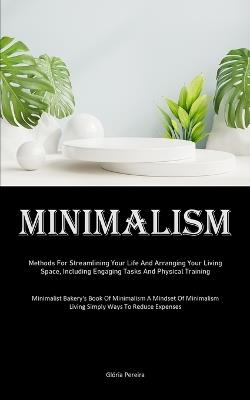 Minimalism: Methods For Streamlining Your Life And Arranging Your Living Space, Including Engaging Tasks And Physical Training (Minimalist Bakery's Book Of Minimalism A Mindset Of Minimalism Living Simply Ways To Reduce Expenses) - Glória Pereira - cover