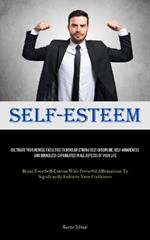 Self-Esteem: Cultivate Your Mental Faculties To Develop Strong Self-Discipline, Self-awareness, And Boundless Capabilities In All Aspects Of Your Life (Boost Your Self-Esteem With Powerful Affirmations To Significantly Enhance Your Confidence)