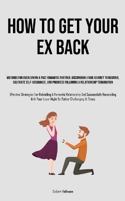 How to Get Your Ex Back: Methods For Overcoming A Past Romantic Partner: Discovering Your Journey To Recover, Cultivate Self-Assurance, And Progress Following A Relationship Termination (Effective Strategies For Rekindling A Romantic Relationship And Successfully Reconciling With - Gisbert Hellmann - cover