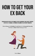 How to Get Your Ex Back: Methods For Overcoming A Past Romantic Partner: Discovering Your Journey To Recover, Cultivate Self-Assurance, And Progress Following A Relationship Termination (Effective Strategies For Rekindling A Romantic Relationship And Successfully Reconciling With