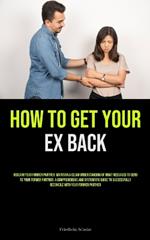 How to Get Your Ex Back: Reclaim Your Former Partner: Maintain A Clear Understanding Of What Messages To Send To Your Former Partner: A Comprehensive And Systematic Guide To Successfully Reconcile With Your Former Partner