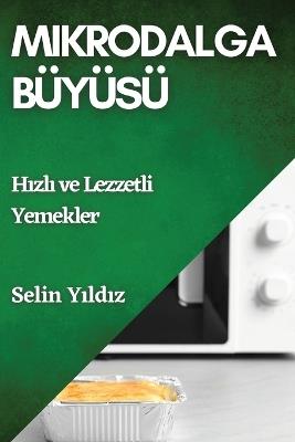Mikrodalga Büyüsü: H&#305;zl&#305; ve Lezzetli Yemekler - Selin Y&#305,ld&#305,z - cover