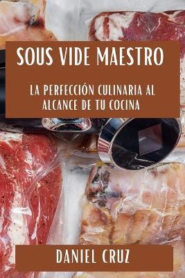 Sous Vide Maestro: La Perfección Culinaria al Alcance de tu Cocina - Daniel Cruz - cover