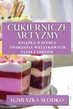 Cukiernicze Artyzmy: Ksiazka O Sztuce Tworzenia Wyjatkowych Ciast i Tortów