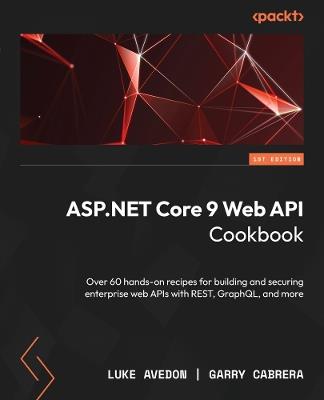 ASP.NET 9 Core Web API Cookbook: Recipes for building and securing modern web APIs with the power of REST, GraphQL, and more - Luke Avedon,Garry Cabrera - cover