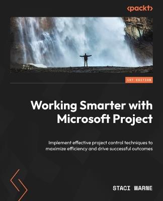 Working Smarter with Microsoft Project: Implement effective project control techniques to maximize efficiency and drive successful outcomes - Staci Warne - cover