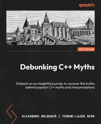 Debunking C++ Myths: Embark on an insightful journey to uncover the truths behind popular C++ myths and misconceptions - Alexandru Bolboaca,Ferenc-Lajos Deák - cover