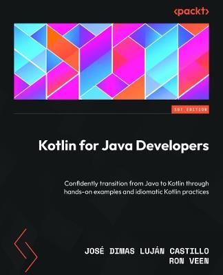 Kotlin for Java Developers: Confidently transition from Java to Kotlin through hands-on examples and idiomatic Kotlin practices - José Dimas Luján Castillo,Ron Veen - cover