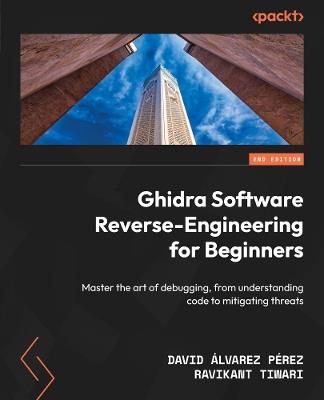 Ghidra Software Reverse-Engineering for Beginners: Master the art of debugging, from understanding code to mitigating threats - David Álvarez Pérez,Ravikant Tiwari - cover
